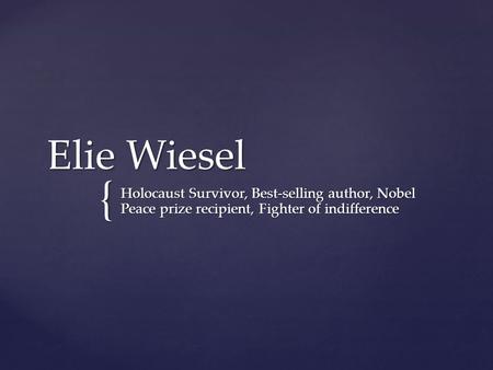 Elie Wiesel Holocaust Survivor, Best-selling author, Nobel Peace prize recipient, Fighter of indifference.