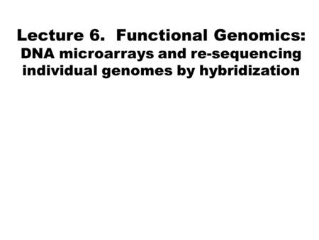 Lecture 6. Functional Genomics: DNA microarrays and re-sequencing individual genomes by hybridization.