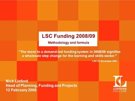 LSC Funding 2008/09 Methodology and formula Nick Linford Head of Planning, Funding and Projects 12 February 2008 The move to a demand-led funding system.