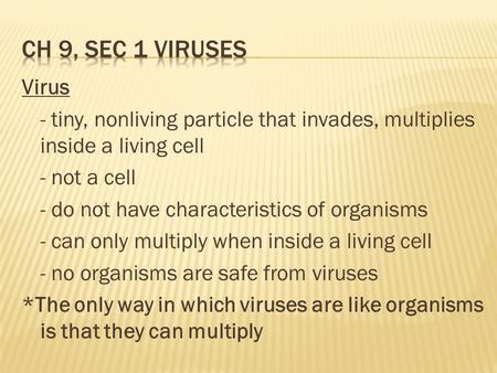 Ch 9, Sec 1 Viruses Virus - tiny, nonliving particle that invades, multiplies inside a living cell - not a cell - do not have characteristics of organisms.