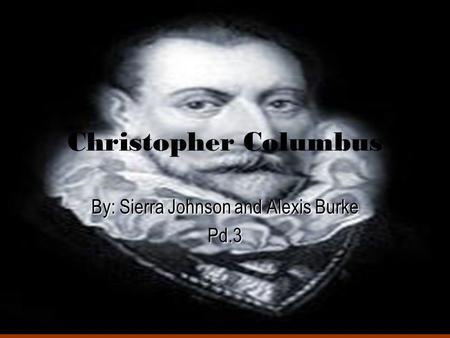 Christopher Columbus By: Sierra Johnson and Alexis Burke Pd.3.