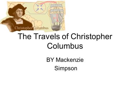 The Travels of Christopher Columbus BY Mackenzie Simpson.