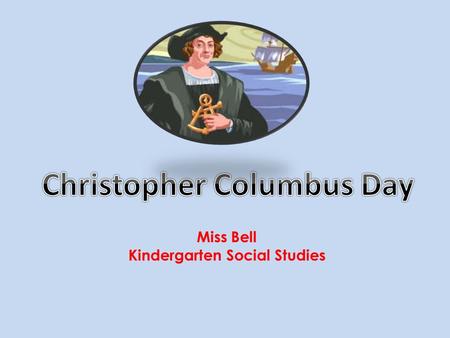 Miss Bell Kindergarten Social Studies. Christopher Columbus was born in Italy in 1451, He became a sailor when he was only fifteen years old. He had maps.