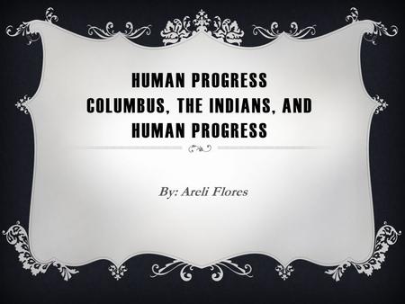 HUMAN PROGRESS COLUMBUS, THE INDIANS, AND HUMAN PROGRESS By: Areli Flores.