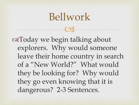   Today we begin talking about explorers. Why would someone leave their home country in search of a “New World?” What would they be looking for? Why.