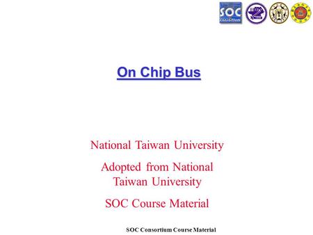 SOC Consortium Course Material On Chip Bus National Taiwan University Adopted from National Taiwan University SOC Course Material.