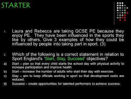 STARTER 1. Laura and Rebecca are taking GCSE PE because they enjoy PE. They have been influenced in the sports they like by others. Give 3 examples of.