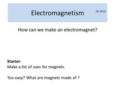 Electromagnetism How can we make an electromagnet? Starter: Make a list of uses for magnets. Too easy? What are magnets made of ? 16-18/21.