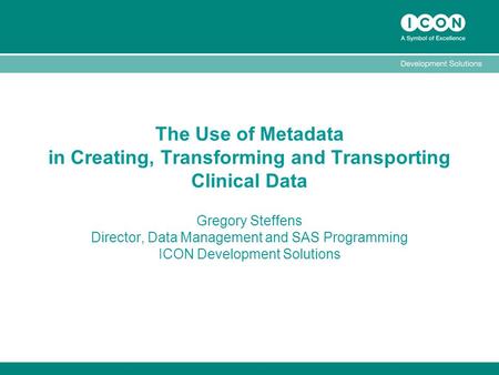 The Use of Metadata in Creating, Transforming and Transporting Clinical Data Gregory Steffens Director, Data Management and SAS Programming ICON Development.
