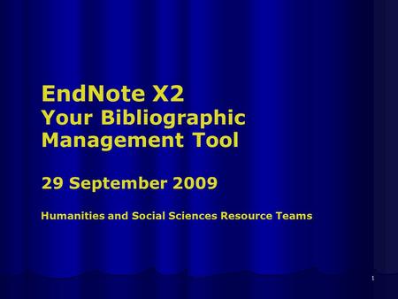 1 EndNote X2 Your Bibliographic Management Tool 29 September 2009 Humanities and Social Sciences Resource Teams.