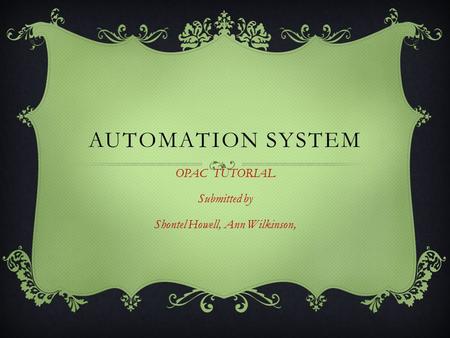 AUTOMATION SYSTEM OPAC TUTORIAL Submitted by Shontel Howell, Ann Wilkinson,