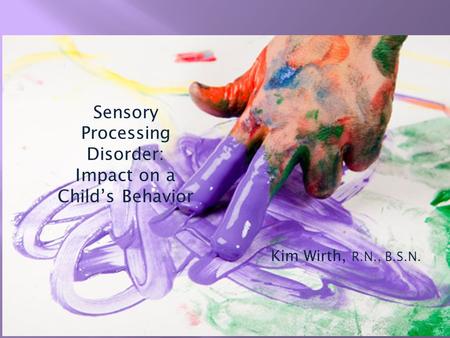 Sensory Processing Disorder: Impact on a Child’s Behavior Kim Wirth, R.N., B.S.N.