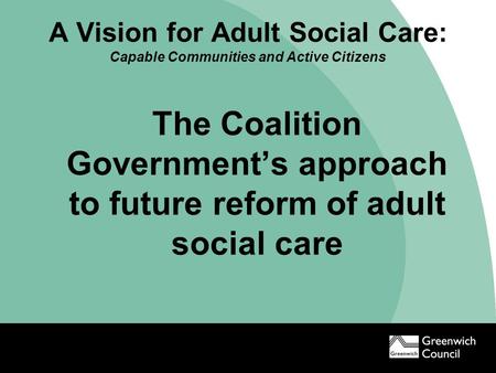 A Vision for Adult Social Care: Capable Communities and Active Citizens The Coalition Government’s approach to future reform of adult social care.