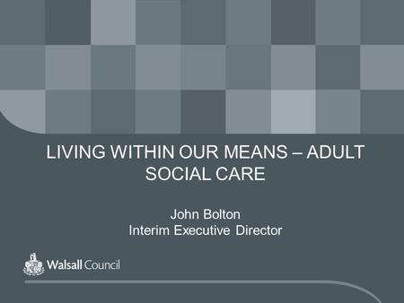 LIVING WITHIN OUR MEANS – ADULT SOCIAL CARE John Bolton Interim Executive Director.
