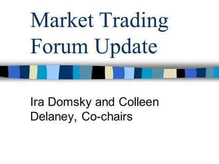 Market Trading Forum Update Ira Domsky and Colleen Delaney, Co-chairs.