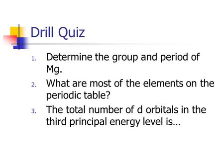 Drill Quiz 1. Determine the group and period of Mg. 2. What are most of the elements on the periodic table? 3. The total number of d orbitals in the third.
