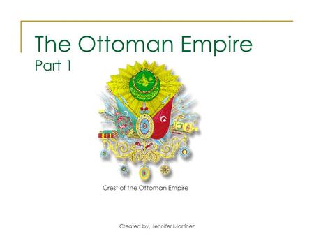 Created by, Jennifer Martinez Crest of the Ottoman Empire The Ottoman Empire Part 1.