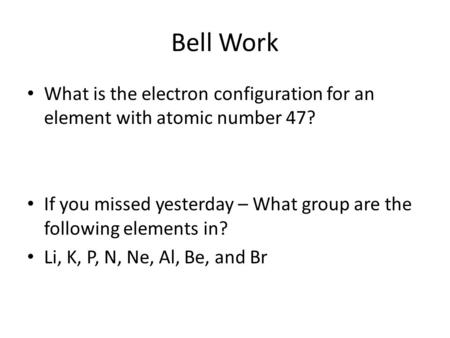 Bell Work What is the electron configuration for an element with atomic number 47? If you missed yesterday – What group are the following elements in?