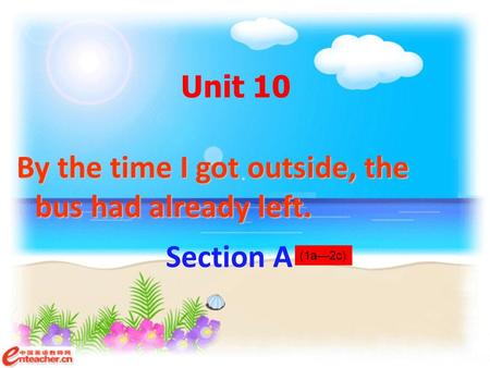Unit 10 By the time I got outside, the bus had already left. Section A (1a—2c)