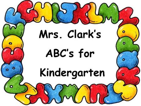 Mrs. Clark’s ABC’s for Kindergarten. Absence - A successful school experience is the responsibility of the children, the parent's), and the school. Your.