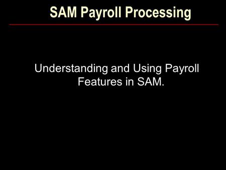 SAM Payroll Processing Understanding and Using Payroll Features in SAM.