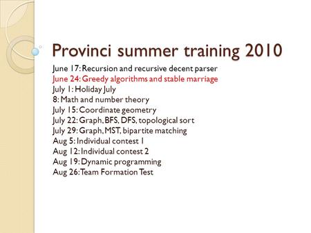 Provinci summer training 2010 June 17: Recursion and recursive decent parser June 24: Greedy algorithms and stable marriage July 1: Holiday July 8: Math.