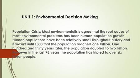 UNIT 1: Environmental Decision Making Population Crisis: Most environmentalists agree that the root cause of most environmental problems has been human.