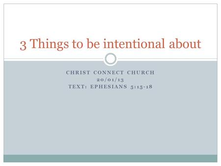 CHRIST CONNECT CHURCH 20/01/13 TEXT: EPHESIANS 5:15-18 3 Things to be intentional about.