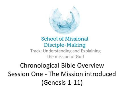 Chronological Bible Overview Session One - The Mission introduced (Genesis 1-11) Track: Understanding and Explaining the mission of God.