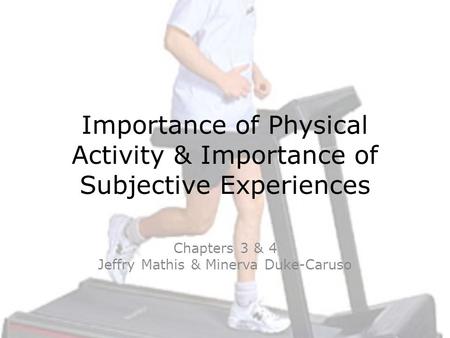 Importance of Physical Activity & Importance of Subjective Experiences Chapters 3 & 4 Jeffry Mathis & Minerva Duke-Caruso.