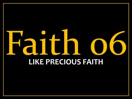 Faith 06 LIKE PRECIOUS FAITH. Heb 11:39-40 39 And all these, having obtained a good testimony through faith, did not receive the promise, 40 God having.