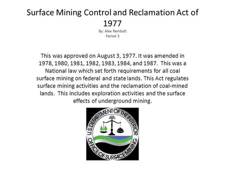 Surface Mining Control and Reclamation Act of 1977 By: Alex Rembolt Period 3 This was approved on August 3, 1977. It was amended in 1978, 1980, 1981, 1982,