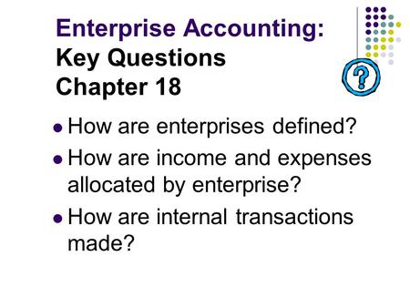 Enterprise Accounting: Key Questions Chapter 18 How are enterprises defined? How are income and expenses allocated by enterprise? How are internal transactions.