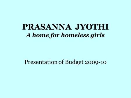 PRASANNA JYOTHI A home for homeless girls Presentation of Budget 2009-10.