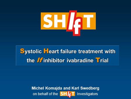 S ystolic H eart failure treatment with the If inhibitor ivabradine T rial Michel Komajda and Karl Swedberg on behalf of the Investigators.