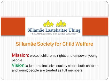 Sillamäe Society for Child Welfare Mission: protect children’s rights and empower young people. Vision: a just and inclusive society where both children.