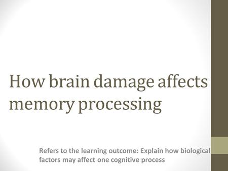 How brain damage affects memory processing Refers to the learning outcome: Explain how biological factors may affect one cognitive process.