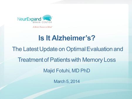 Is It Alzheimer’s? The Latest Update on Optimal Evaluation and Treatment of Patients with Memory Loss Majid Fotuhi, MD PhD March 5, 2014.