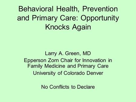 Behavioral Health, Prevention and Primary Care: Opportunity Knocks Again Larry A. Green, MD Epperson Zorn Chair for Innovation in Family Medicine and Primary.