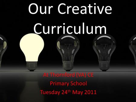 Our Creative Curriculum At Thornford (VA) CE Primary School Tuesday 24 th May 2011.
