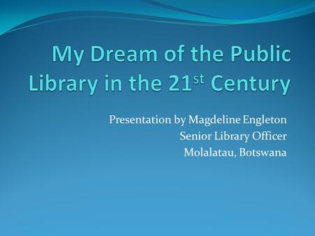 Presentation by Magdeline Engleton Senior Library Officer Molalatau, Botswana.
