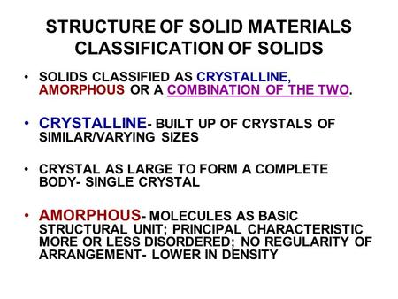 STRUCTURE OF SOLID MATERIALS CLASSIFICATION OF SOLIDS SOLIDS CLASSIFIED AS CRYSTALLINE, AMORPHOUS OR A COMBINATION OF THE TWO. CRYSTALLINE - BUILT UP OF.