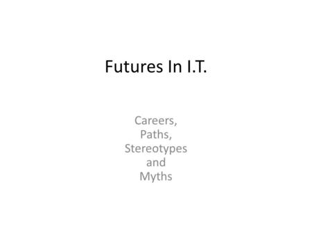 Futures In I.T. Careers, Paths, Stereotypes and Myths.