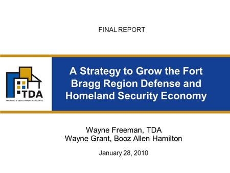A Strategy to Grow the Fort Bragg Region Defense and Homeland Security Economy Wayne Freeman, TDA Wayne Grant, Booz Allen Hamilton January 28, 2010 FINAL.