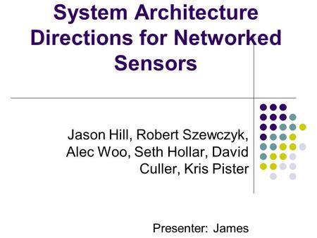 System Architecture Directions for Networked Sensors Jason Hill, Robert Szewczyk, Alec Woo, Seth Hollar, David Culler, Kris Pister Presenter: James.