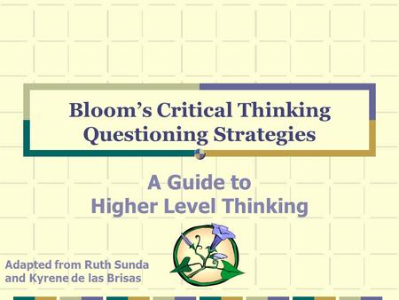 Bloom’s Critical Thinking Questioning Strategies A Guide to Higher Level Thinking Adapted from Ruth Sunda and Kyrene de las Brisas.