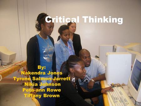Critical Thinking By: Nakendra Jones Tyrone Salmon-Jarrett Nikia Johnson Peta-ann Rowe Tiffany Brown.