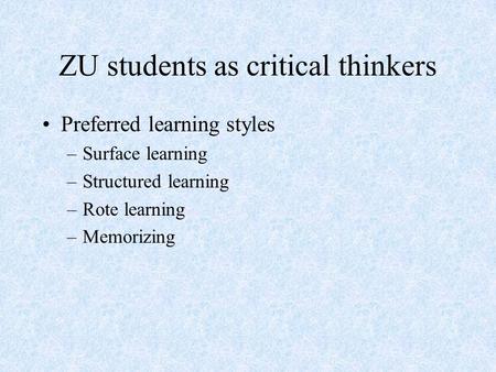 ZU students as critical thinkers Preferred learning styles –Surface learning –Structured learning –Rote learning –Memorizing.
