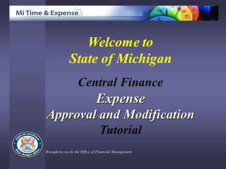 Welcome to State of Michigan Central FinanceExpense Approval and Modification Tutorial Brought to you by the Office of Financial Management.