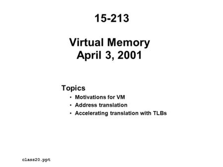 Virtual Memory April 3, 2001 Topics Motivations for VM Address translation Accelerating translation with TLBs 15-213 class20.ppt.